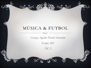 MÚSICA & FUTBOL
Caraza Aguilar Daniel Sebastián
Grupo: 203
TIC 2
 