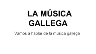 LA MÚSICA
GALLEGA
Vamos a hablar de la música gallega

 