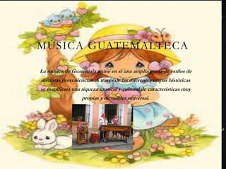 MÚSICA GUATEMALTECA
La música de Guatemala reúne en sí una amplia gama de estilos de
distintas proveniencias. A través de las diferentes etapas históricas
se manifiesta una riqueza musical y cultural de características muy
propias y de validez universal.
 