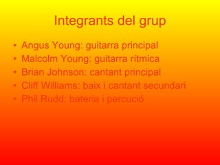 Integrants del grup Angus Young: guitarra principal Malcolm Young: guitarra rítmica Brian Johnson: cantant principal Cliff Williams: baix i cantant secundari Phil Rudd: bateria i percució  