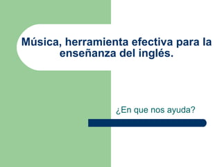 Música, herramienta efectiva para la enseñanza del inglés. ¿ En que nos ayuda? 