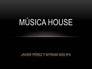 JAVIER PÉREZ Y MYRIAM MÁS 6ºA
MÚSICA HOUSE
 