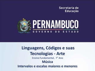 Linguagens, Códigos e suas
Tecnologias - Arte
Ensino Fundamental, 7° Ano
Música
Intervalos e escalas maiores e menores
 