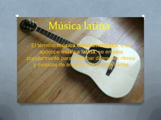 Música latina
  El término música latinoamericana, o su
      apócope música latina, se emplea
popularmente para englobar diferentes ritmos
   y músicas de américa latina y del caribe
 