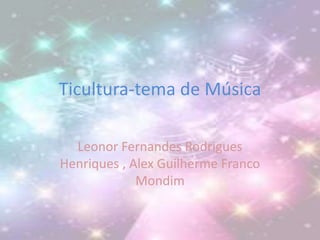 Ticultura-tema de Música
Leonor Fernandes Rodrigues
Henriques , Alex Guilherme Franco
Mondim
 