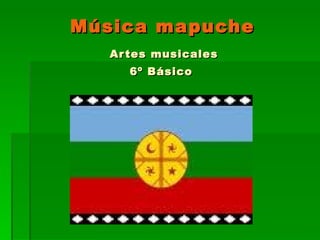 Música mapuche
   Ar tes musicales
     6º Básico
 