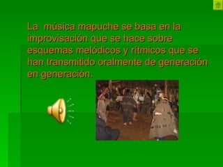 La  música mapuche se basa en la improvisación que se hace sobre esquemas melódicos y rítmicos que se han transmitido oralmente de generación en generación.  