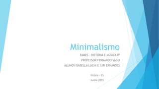 Minimalismo
FAMES – HISTÓRIA E MÚSICA IV
PROFESSOR FERNANDO VAGO
ALUNOS ISABELLA LUCHI E IURI ERNANDES
Vitória – ES
Junho 2015
 