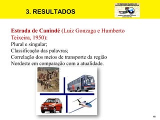 10
3. RESULTADOS
Estrada de Canindé (Luiz Gonzaga e Humberto
Teixeira, 1950):
Plural e singular;
Classificação das palavras;
Correlação dos meios de transporte da região
Nordeste em comparação com a atualidade.
 