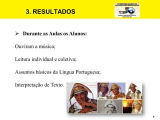 9
3. RESULTADOS
 Durante as Aulas os Alunos:
Ouviram a música;
Leitura individual e coletiva;
Assuntos básicos da Língua Portuguesa;
Interpretação de Texto.
 