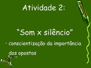 Atividade 2:  “Som x silêncio” C onscientização da importância dos opostos 