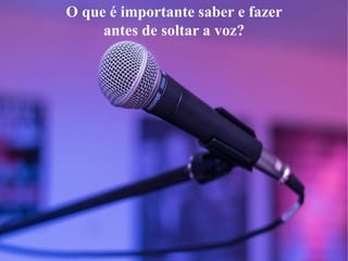 O que é importante saber e fazer
antes de soltar a voz?
 
