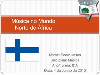 Nome: Pedro Jesus
Disciplina: Música
Ano/Turma: 8ªA
Data: 4 de Junho de 2013
Música no Mundo
Norte de África
 