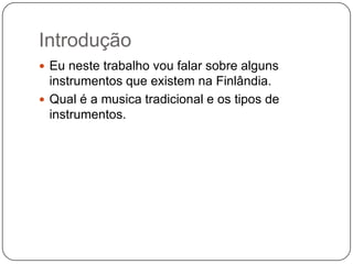 Introdução
 Eu neste trabalho vou falar sobre alguns
instrumentos que existem na Finlândia.
 Qual é a musica tradicional e os tipos de
instrumentos.
 