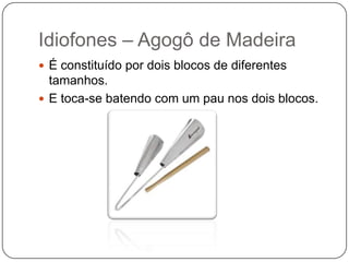 Idiofones – Agogô de Madeira
 É constituído por dois blocos de diferentes
tamanhos.
 E toca-se batendo com um pau nos dois blocos.
 