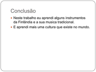 Conclusão
 Neste trabalho eu aprendi alguns instrumentos
da Finlândia e a sua musica tradicional.
 E aprendi mais uma cultura que existe no mundo.
 