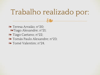 ❧
❧ Teresa Arraião; nº20;
❧Tiago Alexandre; nº21;
❧ Tiago Caetano; nº22;
❧ Tomás Paulo Alexandre; nº23;
❧ Tomé Valentim; nº24.
Trabalho realizado por:
 