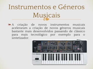 ❧
❧ A criação de novos instrumentos musicais
aceleraram a criação de novos géneros musicais
bastante mais desenvolvidos passando de clássico
para mais tecnológico por exemplo para o
sintetizador.
Instrumentos e Géneros
Musicais
 