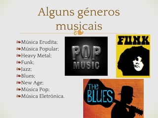 ❧
❧Música Erudita;
❧Música Popular;
❧Heavy Metal;
❧Funk;
❧Jazz;
❧Blues;
❧New Age;
❧Música Pop;
❧Música Eletrónica.
Alguns géneros
musicais
 