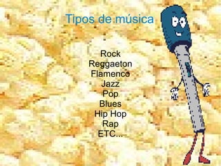 Tipos de música

     Rock
   Reggaeton
   Flamenco
      Jazz
      Pop
     Blues
    Hip Hop
      Rap
     ETC...
 