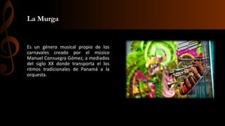 La Murga
Es un género musical propio de los
carnavales creado por el músico
Manuel Consuegra Gómez, a mediados
del siglo XX donde transporta el los
ritmos tradicionales de Panamá a la
orquesta.
 