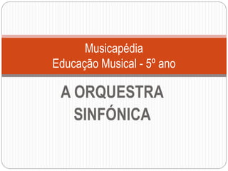 A ORQUESTRA
SINFÓNICA
Musicapédia
Educação Musical - 5º ano
 