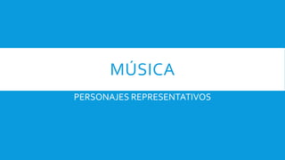 MÚSICA
PERSONAJES REPRESENTATIVOS
 