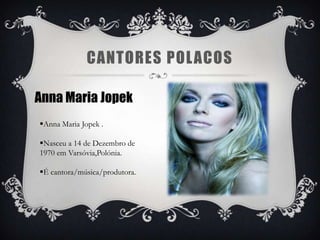 CANTORES POL ACOS

Anna Maria Jopek
Anna Maria Jopek .

Nasceu a 14 de Dezembro de
1970 em Varsóvia,Polónia.

É cantora/música/produtora.
 
