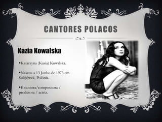 CANTORES POL ACOS

Kazia Kowalska
Katarzyna (Kasia) Kowalska.

Nasceu a 13 Junho de 1973 em
Sulejówek, Polónia.

É cantora/compositora /
produtora / actriz.
 