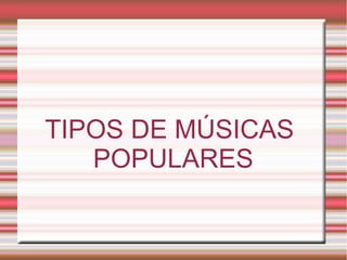 TIPOS DE MÚSICAS 
POPULARES 
 