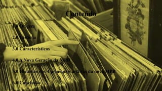 Conteúdo
1.0 Origem
2.0 História
3.0 Características
4.0 A Nova Geração da MPB
5.0 Histórias dos 4 principais artistas da nova MPB
6.0 Conclusão
 