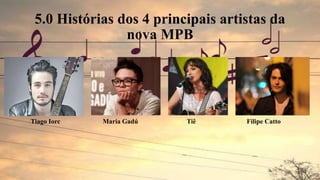 5.0 Histórias dos 4 principais artistas da
nova MPB
Tiago Iorc Maria Gadú Tiê Filipe Catto
 