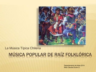 MÚSICA POPULAR DE RAÍZ FOLKLÓRICA
La Música Típica Chilena
Departamento de Artes 2014
Miss Claudia Durán S.
 
