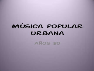 Música popular
urbana
Años 80
 