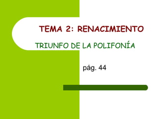 TEMA 2: RENACIMIENTO   TRIUNFO DE LA POLIFONÍA pág. 44 