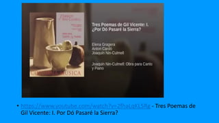 • https://www.youtube.com/watch?v=2fhaLqKL5Rg - Tres Poemas de
Gil Vicente: I. Por Dó Pasaré la Sierra?
 