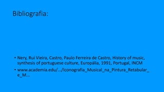 Bibliografia:
• Nery, Rui Vieira, Castro, Paulo Ferreira de Castro, History of music,
synthesis of portuguese culture, Europália, 1991, Portugal, INCM
• www.academia.edu/.../Iconografia_Musical_na_Pintura_Retabular_
e_M...
 