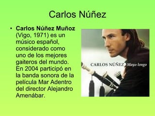 Carlos Núñez Carlos Núñez Muñoz  (Vigo, 1971) es un músico español, considerado como uno de los mejores gaiteros del mundo. En 2004 participó en la banda sonora de la película Mar Adentro del director Alejandro Amenábar. 