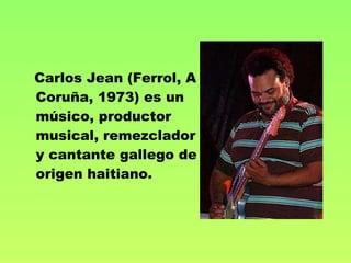 Carlos Jean (Ferrol, A Coruña, 1973) es un músico, productor musical, remezclador y cantante gallego de origen haitiano.   