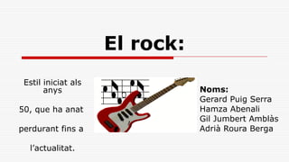 El rock: Noms: Gerard Puig Serra Hamza Abenali Gil Jumbert Amblàs Adrià Roura Berga Estil iniciat als anys 50, que ha anat  perdurant fins a  l’actualitat. 