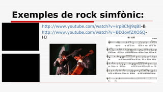 Exemples de rock simfònic: http:// www.youtube.com/watch?v=irp8CNj9qBI -B http:// www.youtube.com/watch?v=BD3ovfZXO5Q -HJ 
