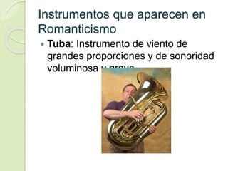 Instrumentos que aparecen en
Romanticismo
 Tuba: Instrumento de viento de
grandes proporciones y de sonoridad
voluminosa y grave.
 