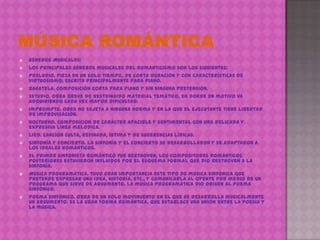 














Géneros Musicales:
Los principales géneros musicales del Romanticismo son los siguientes:
Preludio. Pieza en un solo tiempo, de corta duración y con características de
virtuosismo, escrita principalmente para piano.
Bagatela. Composición corta para piano y sin ninguna pretensión.
Estudio. Obra breve de restringido material temático, en donde un motivo va
adquiriendo cada vez mayor dificultad.
Impromptu. Obra no sujeta a ninguna norma y en la que el ejecutante tiene libertad
de improvisación.
Nocturno. Composición de carácter apacible y sentimental con una delicada y
expresiva línea melódica.
Lied. Canción culta, refinada, íntima y de sugerencias líricas.
Sinfonía y concierto. La sinfonía y el concierto se desarrollaron y se adaptaron a
los ideales románticos.
El primer sinfonista romántico fue Beethoven. Los compositores románticos
posteriores estuvieron influidos por el esquema formal que dio Beethoven a la
sinfonía.
Música programática. Tuvo gran importancia este tipo de música sinfónica que
pretende expresar una idea, historia, etc., y comunicarla al oyente por medio de un
programa que sirve de argumento. La música programática dio origen al poema
sinfónico.
Poema sinfónico. Obra de un solo movimiento en el que se desarrolla musicalmente
un argumento. Es la gran forma romántica, que establece una unión entre la poesía y
la música.

 