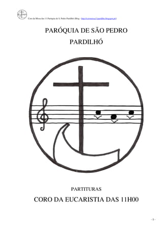 Coro da Missa das 11 Paróquia de S. Pedro Pardilhó (Blog - http://coromissa11pardilho.blogspot.pt/)
- 1 -
PARÓQUIA DE SÃO PEDRO
PARDILHÓ
PARTITURAS
CORO DA EUCARISTIA DAS 11H00
 