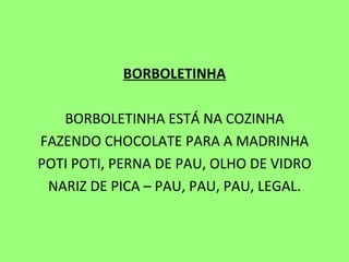 BORBOLETINHA   BORBOLETINHA ESTÁ NA COZINHA FAZENDO CHOCOLATE PARA A MADRINHA POTI POTI, PERNA DE PAU, OLHO DE VIDRO NARIZ DE PICA – PAU, PAU, PAU, LEGAL. 