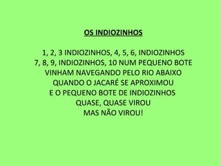 OS INDIOZINHOS   1, 2, 3 INDIOZINHOS, 4, 5, 6, INDIOZINHOS 7, 8, 9, INDIOZINHOS, 10 NUM PEQUENO BOTE VINHAM NAVEGANDO PELO RIO ABAIXO QUANDO O JACARÉ SE APROXIMOU E O PEQUENO BOTE DE INDIOZINHOS  QUASE, QUASE VIROU MAS NÃO VIROU!   