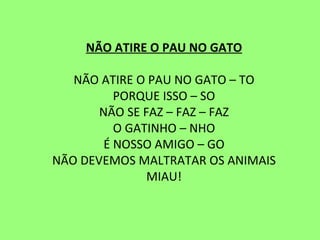 NÃO ATIRE O PAU NO GATO   NÃO ATIRE O PAU NO GATO – TO PORQUE ISSO – SO NÃO SE FAZ – FAZ – FAZ O GATINHO – NHO É NOSSO AMIGO – GO NÃO DEVEMOS MALTRATAR OS ANIMAIS MIAU! 