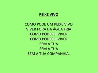 PEIXE VIVO   COMO PODE UM PEIXE VIVO VIVER FORA DA ÁGUA FRIA COMO PODEREI VIVER COMO PODEREI VIVER SEM A TUA SEM A TUA SEM A TUA COMPANHIA. 
