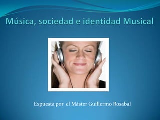 Música, sociedad e identidad Musical  Expuesta por el Máster Guillermo Rosabal 