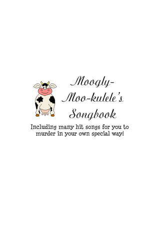 Moogly-
           Moo-kulele’s
            Songbook
Including many hit songs for you to
  murder in your own special way!
 